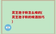 灵芝孢子粉怎么喷的(灵芝孢子粉的喷洒技巧)