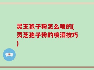灵芝孢子粉怎么喷的(灵芝孢子粉的喷洒技巧)