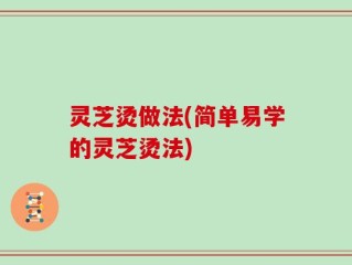 灵芝烫做法(简单易学的灵芝烫法)