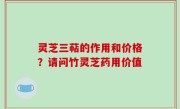 灵芝三萜的作用和价格？请问竹灵芝药用价值