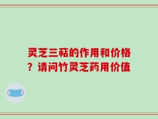 灵芝三萜的作用和价格？请问竹灵芝药用价值