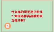 什么样的灵芝孢子粉多？如何选择高品质的灵芝孢子粉？