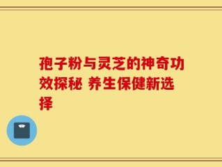 孢子粉与灵芝的神奇功效探秘 养生保健新选择