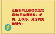 五指毛桃土茯苓灵芝煲鲫鱼(五味煲鲫鱼：毛桃、土茯苓、灵芝的美味组合)
