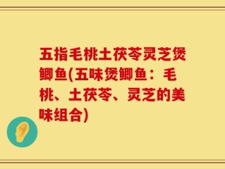五指毛桃土茯苓灵芝煲鲫鱼(五味煲鲫鱼：毛桃、土茯苓、灵芝的美味组合)