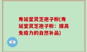 寿延堂灵芝孢子粉(寿延堂灵芝孢子粉：提高免疫力的自然补品)