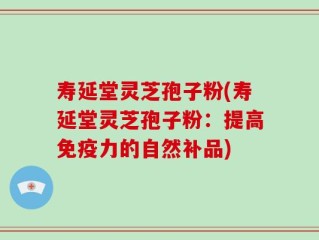 寿延堂灵芝孢子粉(寿延堂灵芝孢子粉：提高免疫力的自然补品)