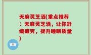 天麻灵芝洒(重点推荐：天麻灵芝洒，让你舒缓疲劳，提升睡眠质量)