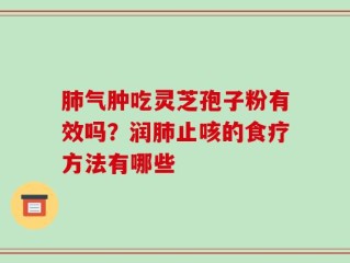 肺气肿吃灵芝孢子粉有效吗？润肺止咳的食疗方法有哪些