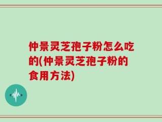 仲景灵芝孢子粉怎么吃的(仲景灵芝孢子粉的食用方法)
