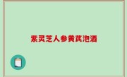 紫灵芝人参黄芪泡酒