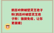 鹤百岭牌破壁灵芝孢子粉(鹤百岭破壁灵芝孢子粉：强健免疫，让你更健康)