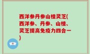 西洋参丹参山楂灵芝(西洋参、丹参、山楂、灵芝提高免疫力四合一)