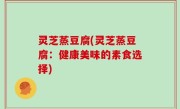 灵芝蒸豆腐(灵芝蒸豆腐：健康美味的素食选择)
