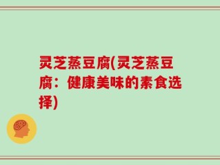 灵芝蒸豆腐(灵芝蒸豆腐：健康美味的素食选择)