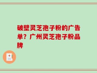破壁灵芝孢子粉的广告单？广州灵芝孢子粉品牌