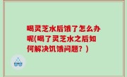 喝灵芝水后饿了怎么办呢(喝了灵芝水之后如何解决饥饿问题？)