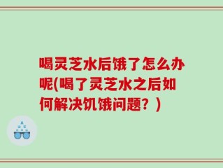 喝灵芝水后饿了怎么办呢(喝了灵芝水之后如何解决饥饿问题？)