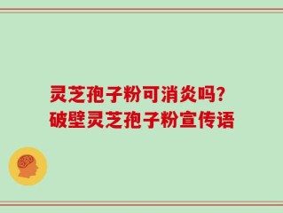 灵芝孢子粉可消炎吗？破壁灵芝孢子粉宣传语