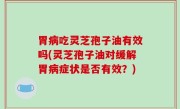 胃病吃灵芝孢子油有效吗(灵芝孢子油对缓解胃病症状是否有效？)