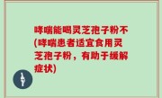 哮喘能喝灵芝孢子粉不(哮喘患者适宜食用灵芝孢子粉，有助于缓解症状)