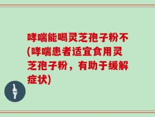 哮喘能喝灵芝孢子粉不(哮喘患者适宜食用灵芝孢子粉，有助于缓解症状)