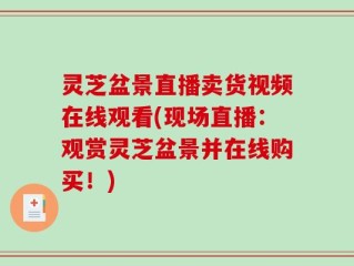 灵芝盆景直播卖货视频在线观看(现场直播：观赏灵芝盆景并在线购买！)