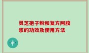 灵芝孢子粉和复方阿胶浆的功效及使用方法