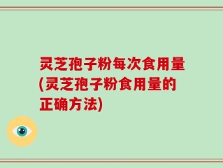 灵芝孢子粉每次食用量(灵芝孢子粉食用量的正确方法)