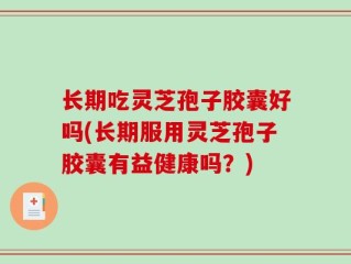 长期吃灵芝孢子胶囊好吗(长期服用灵芝孢子胶囊有益健康吗？)