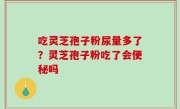 吃灵芝孢子粉尿量多了？灵芝孢子粉吃了会便秘吗