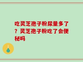 吃灵芝孢子粉尿量多了？灵芝孢子粉吃了会便秘吗