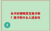 头不好使喝灵芝孢子粉？孢子粉什么人适合吃