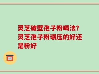 灵芝破壁孢子粉喝法？灵芝孢子粉碾压的好还是粉好