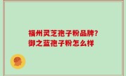 福州灵芝孢子粉品牌？御之蓝孢子粉怎么样