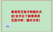 香港灵芝孢子粉图片大全(全方位了解香港灵芝孢子粉：图片分享)