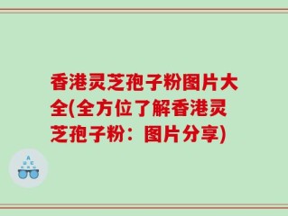 香港灵芝孢子粉图片大全(全方位了解香港灵芝孢子粉：图片分享)
