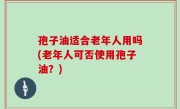孢子油适合老年人用吗(老年人可否使用孢子油？)