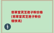 慈草堂灵芝孢子粉价格(慈草堂灵芝孢子粉价格快讯)