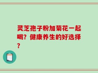 灵芝孢子粉加菊花一起喝？健康养生的好选择？