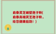 启泰灵芝破壁孢子粉(启泰高端灵芝孢子粉，给您健康后劲！)