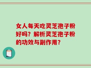 女人每天吃灵芝孢子粉好吗？解析灵芝孢子粉的功效与副作用？