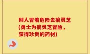 别人冒着危险去摘灵芝(勇士为摘灵芝冒险，获得珍贵的药材)
