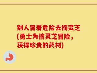 别人冒着危险去摘灵芝(勇士为摘灵芝冒险，获得珍贵的药材)
