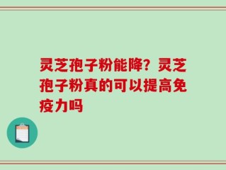 灵芝孢子粉能降？灵芝孢子粉真的可以提高免疫力吗