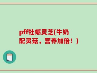 pff牡蛎灵芝(牛奶配灵菇，营养加倍！)