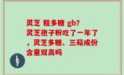 灵芝 粗多糖 gb？灵芝孢子粉吃了一年了，灵芝多糖、三萜成份含量双高吗