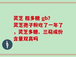 灵芝 粗多糖 gb？灵芝孢子粉吃了一年了，灵芝多糖、三萜成份含量双高吗