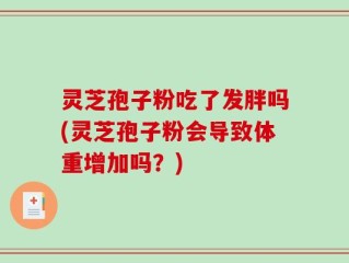 灵芝孢子粉吃了发胖吗(灵芝孢子粉会导致体重增加吗？)