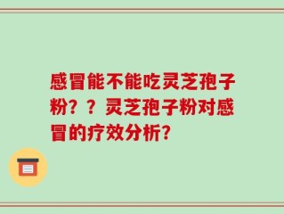感冒能不能吃灵芝孢子粉？？灵芝孢子粉对感冒的疗效分析？